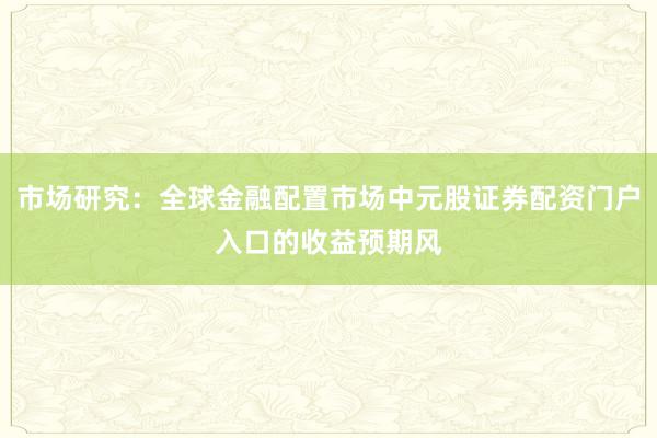 市场研究：全球金融配置市场中元股证券配资门户入口的收益预期风