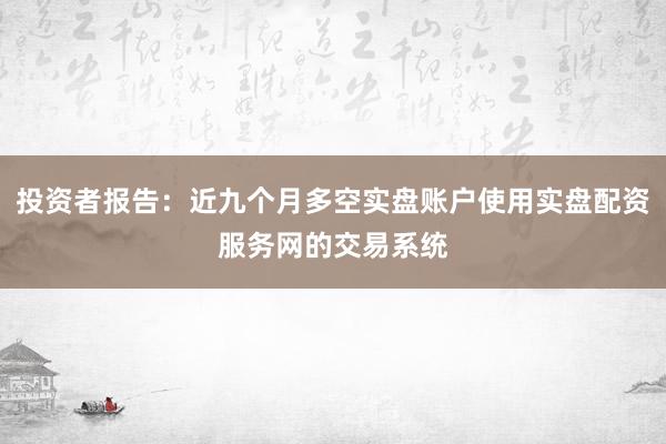 投资者报告：近九个月多空实盘账户使用实盘配资服务网的交易系统