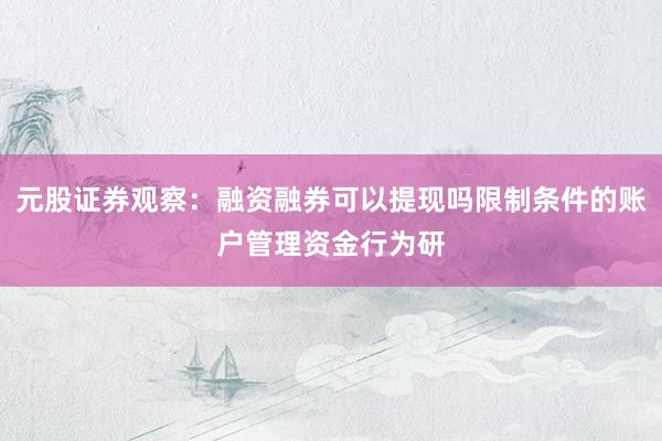 元股证券观察:融资融券可以提现吗限制条件的账户管理资金行为研