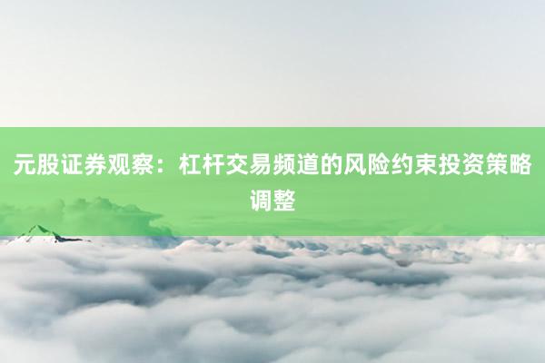 元股证券观察:杠杆交易频道的风险约束投资策略调整