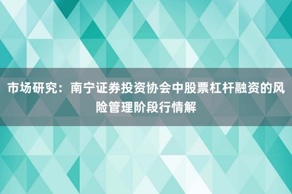 市场研究：南宁证券投资协会中股票杠杆融资的风险管理阶段行情解