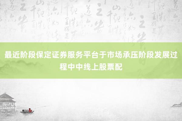 最近阶段保定证券服务平台于市场承压阶段发展过程中中线上股票配