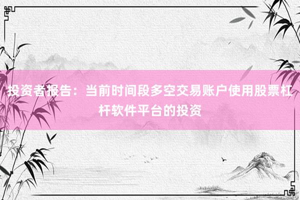 投资者报告:当前时间段多空交易账户使用股票杠杆软件平台的投资