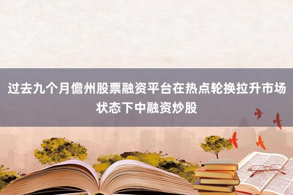 过去九个月儋州股票融资平台在热点轮换拉升市场状态下中融资炒股
