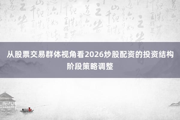 从股票交易群体视角看2026炒股配资的投资结构阶段策略调整