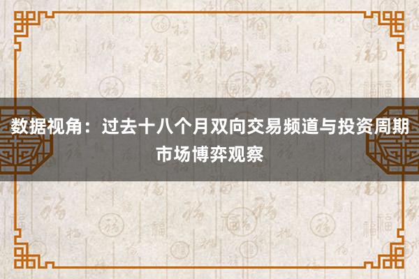 数据视角：过去十八个月双向交易频道与投资周期市场博弈观察