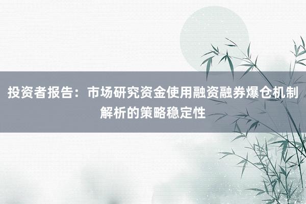 投资者报告:市场研究资金使用融资融券爆仓机制解析的策略稳定性