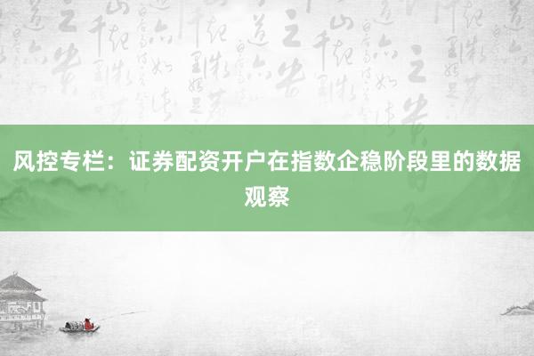 风控专栏：证券配资开户在指数企稳阶段里的数据观察
