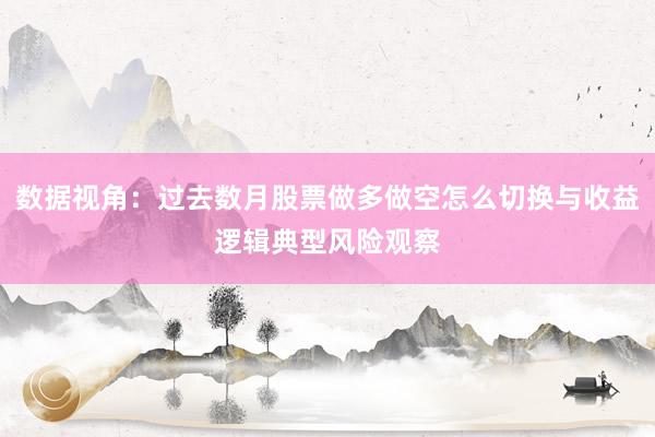 数据视角：过去数月股票做多做空怎么切换与收益逻辑典型风险观察