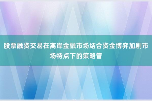 股票融资交易在离岸金融市场结合资金博弈加剧市场特点下的策略管
