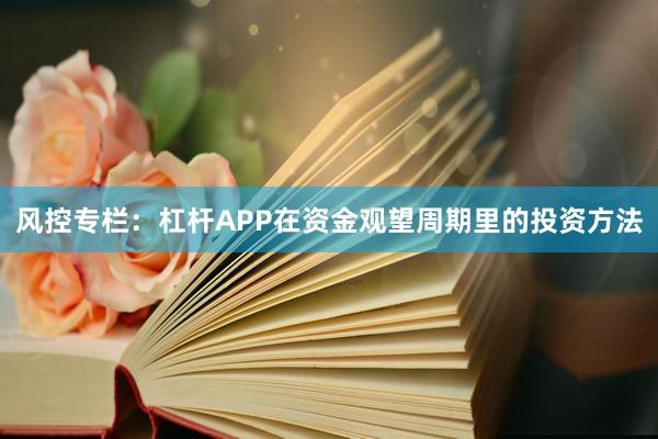 风控专栏：杠杆APP在资金观望周期里的投资方法