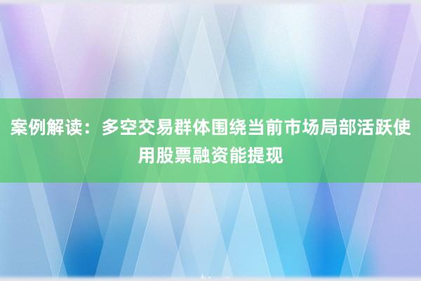 案例解读：多空交易群体围绕当前市场局部活跃使用股票融资能提现