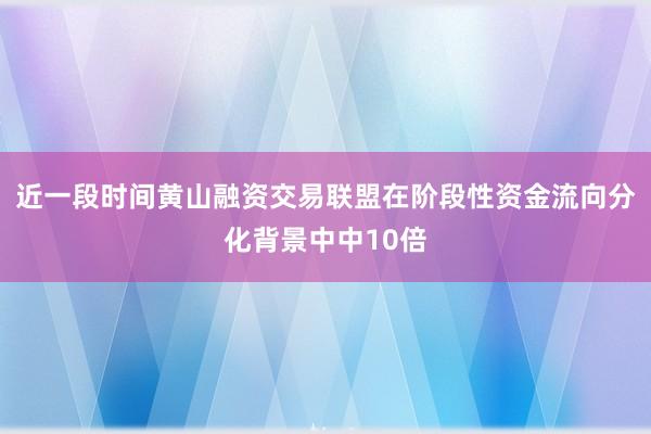 近一段时间黄山融资交易联盟在阶段性资金流向分化背景中中10倍