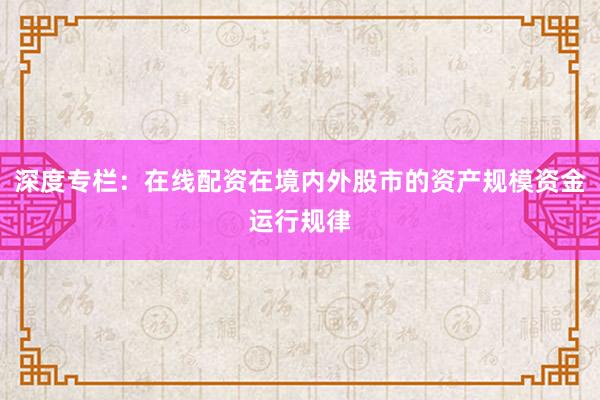 深度专栏：在线配资在境内外股市的资产规模资金运行规律