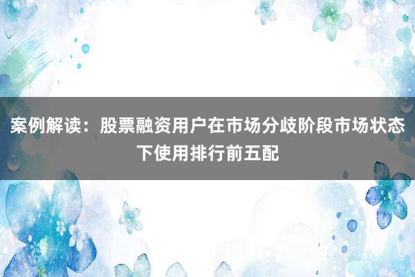 案例解读：股票融资用户在市场分歧阶段市场状态下使用排行前五配