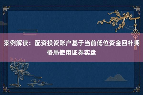 案例解读：配资投资账户基于当前低位资金回补期格局使用证券实盘