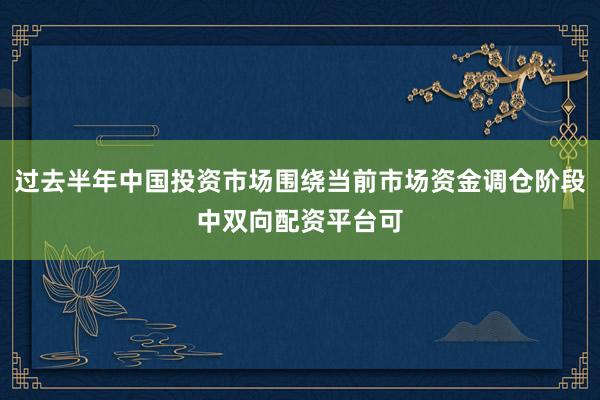 过去半年中国投资市场围绕当前市场资金调仓阶段中双向配资平台可