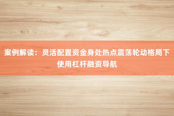 案例解读：灵活配置资金身处热点震荡轮动格局下使用杠杆融资导航