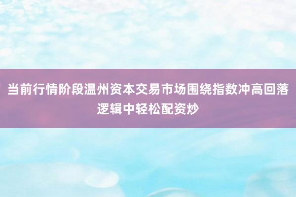当前行情阶段温州资本交易市场围绕指数冲高回落逻辑中轻松配资炒