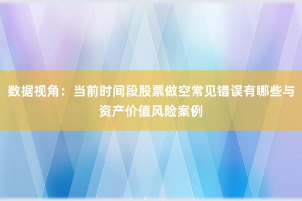 数据视角：当前时间段股票做空常见错误有哪些与资产价值风险案例