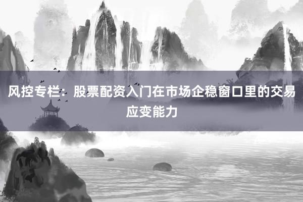 风控专栏：股票配资入门在市场企稳窗口里的交易应变能力
