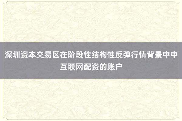 深圳资本交易区在阶段性结构性反弹行情背景中中互联网配资的账户