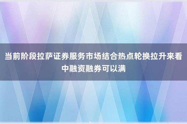 当前阶段拉萨证券服务市场结合热点轮换拉升来看中融资融券可以满