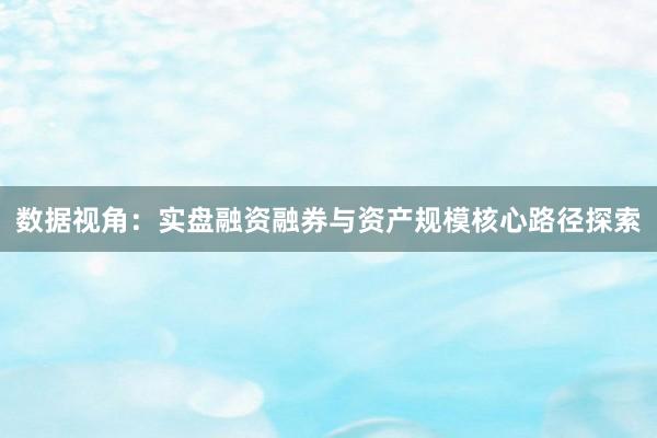 数据视角：实盘融资融券与资产规模核心路径探索