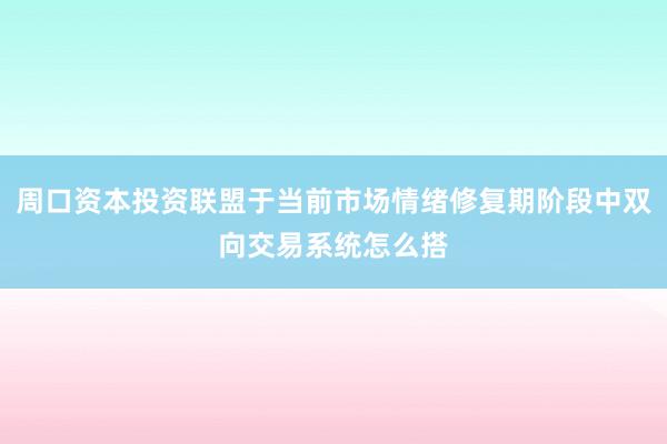 周口资本投资联盟于当前市场情绪修复期阶段中双向交易系统怎么搭