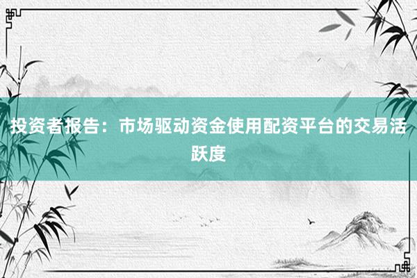 投资者报告：市场驱动资金使用配资平台的交易活跃度