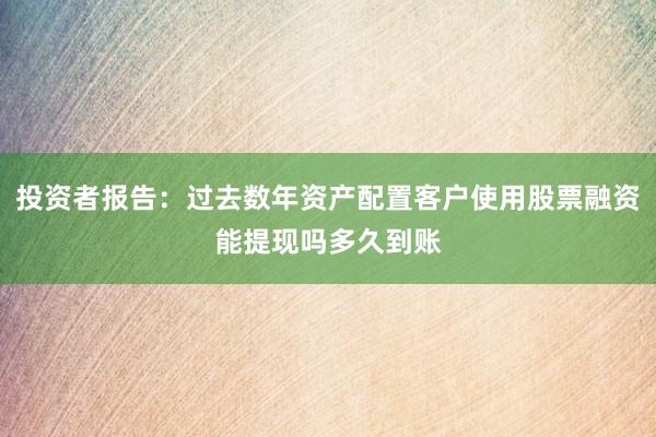 投资者报告：过去数年资产配置客户使用股票融资能提现吗多久到账
