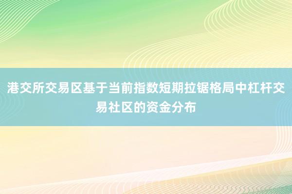 港交所交易区基于当前指数短期拉锯格局中杠杆交易社区的资金分布