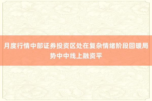 月度行情中部证券投资区处在复杂情绪阶段回暖局势中中线上融资平