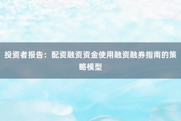 投资者报告：配资融资资金使用融资融券指南的策略模型