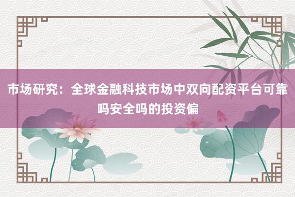 市场研究：全球金融科技市场中双向配资平台可靠吗安全吗的投资偏