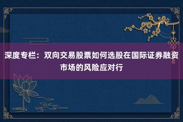 深度专栏：双向交易股票如何选股在国际证券融资市场的风险应对行