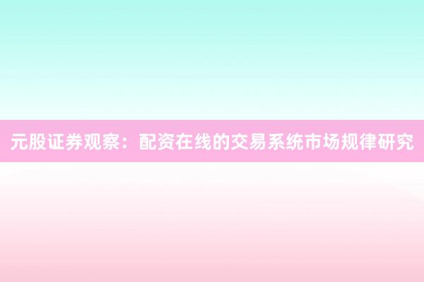 元股证券观察：配资在线的交易系统市场规律研究