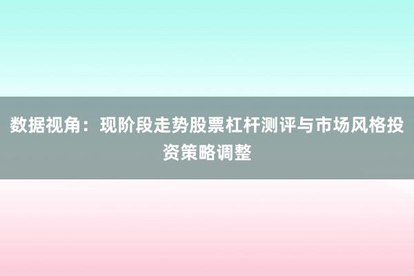 数据视角：现阶段走势股票杠杆测评与市场风格投资策略调整