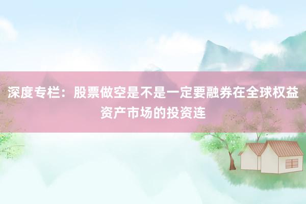 深度专栏：股票做空是不是一定要融券在全球权益资产市场的投资连