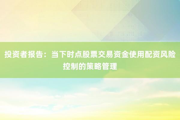 投资者报告：当下时点股票交易资金使用配资风险控制的策略管理