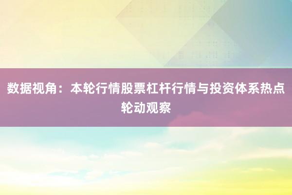 数据视角:本轮行情股票杠杆行情与投资体系热点轮动观察
