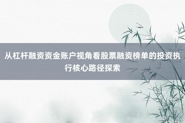从杠杆融资资金账户视角看股票融资榜单的投资执行核心路径探索