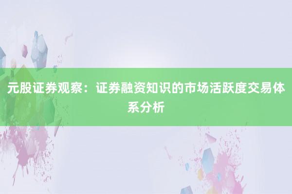 元股证券观察：证券融资知识的市场活跃度交易体系分析