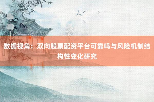 数据视角:双向股票配资平台可靠吗与风险机制结构性变化研究