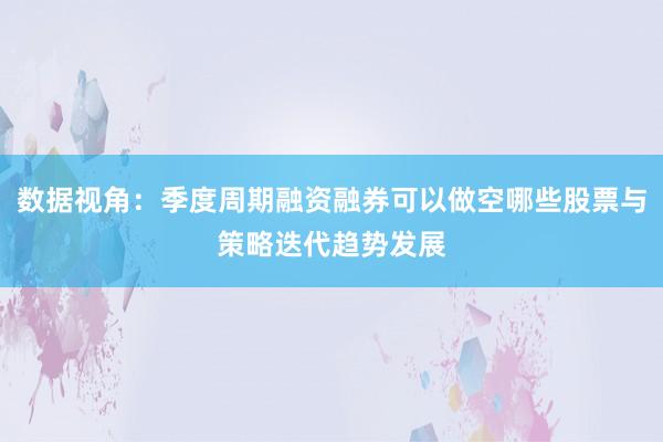 数据视角：季度周期融资融券可以做空哪些股票与策略迭代趋势发展