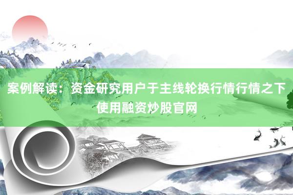 案例解读：资金研究用户于主线轮换行情行情之下使用融资炒股官网