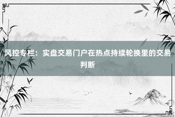 风控专栏：实盘交易门户在热点持续轮换里的交易判断