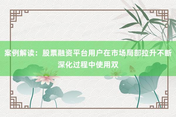 案例解读：股票融资平台用户在市场局部拉升不断深化过程中使用双