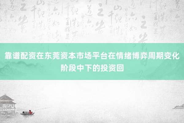 靠谱配资在东莞资本市场平台在情绪博弈周期变化阶段中下的投资回