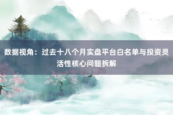 数据视角：过去十八个月实盘平台白名单与投资灵活性核心问题拆解
